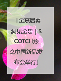 金燕启幕 洞见金贵｜SCOTCH燕窝中国新品发布会举行