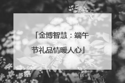 金博智慧：端午节礼品情暖人心