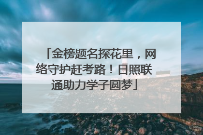 金榜题名探花里，网络守护赶考路！日照联通助力学子圆梦