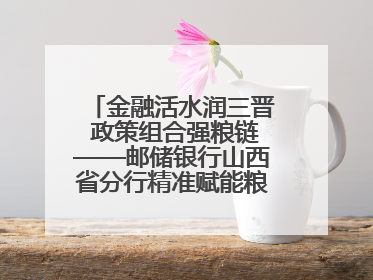 金融活水润三晋 政策组合强粮链——邮储银行山西省分行精准赋能粮食产业全景图