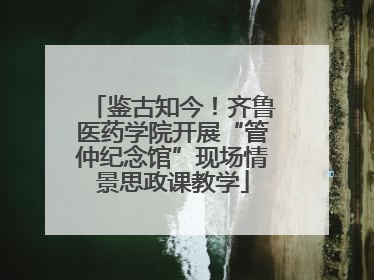 鉴古知今！齐鲁医药学院开展“管仲纪念馆”现场情景思政课教学