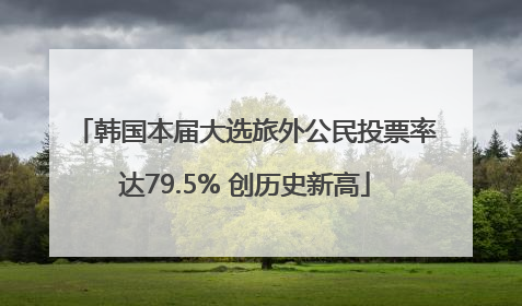 韩国本届大选旅外公民投票率达79.5% 创历史新高