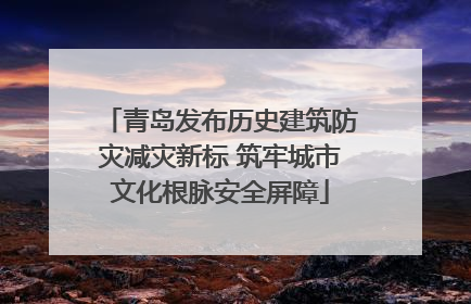 青岛发布历史建筑防灾减灾新标 筑牢城市文化根脉安全屏障