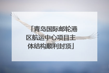 青岛国际邮轮港区航运中心项目主体结构顺利封顶