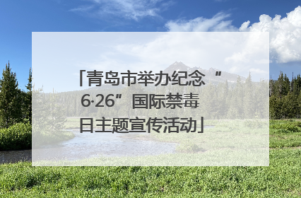 青岛市举办纪念“6·26”国际禁毒日主题宣传活动