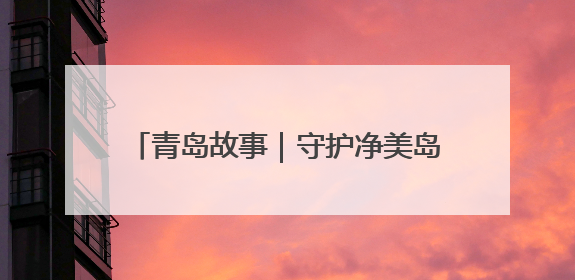 青岛故事｜守护净美岛城18年，环卫“夫妻档”把青岛当第二个家