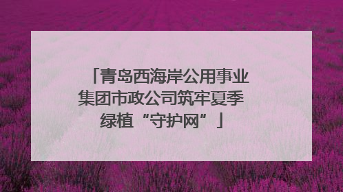 青岛西海岸公用事业集团市政公司筑牢夏季绿植“守护网”