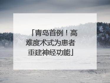 青岛首例！高难度术式为患者重建神经功能