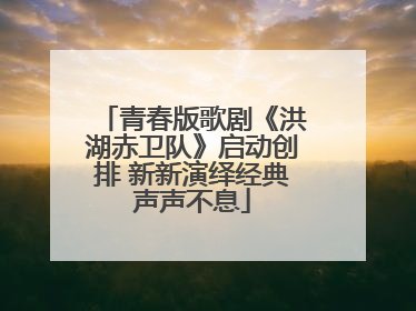 青春版歌剧《洪湖赤卫队》启动创排 新新演绎经典声声不息