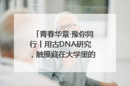 青春华章·豫你同行丨用古DNA研究，触摸藏在大学里的“上下五千年”