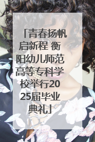 青春扬帆启新程 衡阳幼儿师范高等专科学校举行2025届毕业典礼