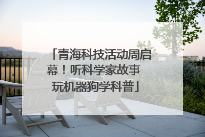 青海科技活动周启幕！听科学家故事 玩机器狗学科普