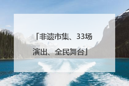 非遗市集、33场演出、全民舞台