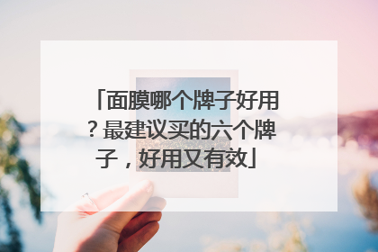 面膜哪个牌子好用？最建议买的六个牌子，好用又有效