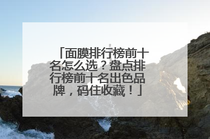 面膜排行榜前十名怎么选？盘点排行榜前十名出色品牌，码住收藏！