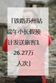 铁路苏州站端午小长假预计发送旅客126.27万人次