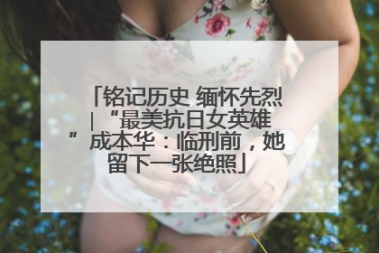 铭记历史 缅怀先烈 ∣“最美抗日女英雄”成本华：临刑前，她留下一张绝照