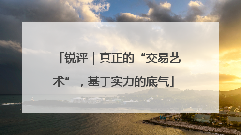 锐评｜真正的“交易艺术”，基于实力的底气