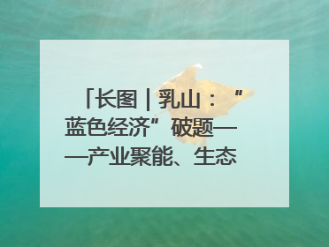 长图｜乳山：“蓝色经济”破题——产业聚能、生态赋能、文旅释能的协同路径