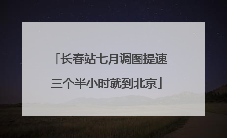 长春站七月调图提速 三个半小时就到北京