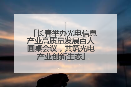 长春举办光电信息产业高质量发展百人圆桌会议，共筑光电产业创新生态