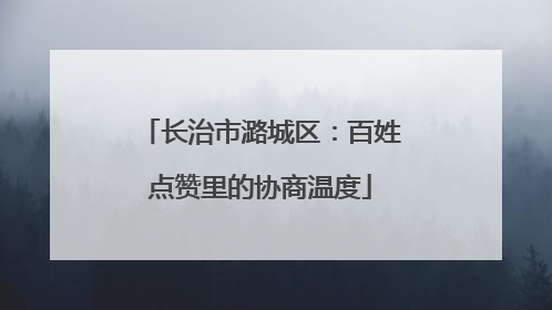 长治市潞城区：百姓点赞里的协商温度
