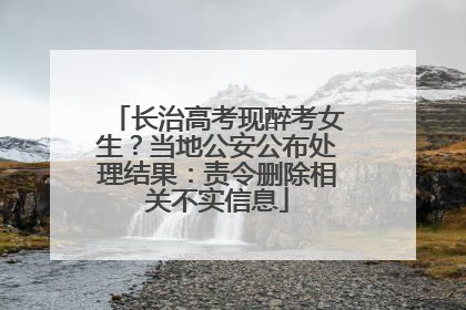 长治高考现醉考女生？当地公安公布处理结果：责令删除相关不实信息