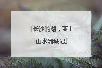 长沙的湖，蓝！｜山水洲城记