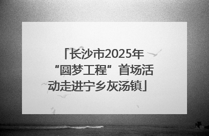 长沙市2025年“圆梦工程”首场活动走进宁乡灰汤镇