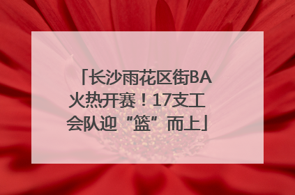 长沙雨花区街BA火热开赛！17支工会队迎“篮”而上