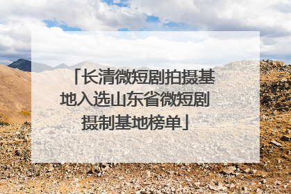 长清微短剧拍摄基地入选山东省微短剧摄制基地榜单
