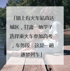 镇上有火车站直达城区，甘肃一地学子选择乘火车参加高考，车务段：这是一趟逐梦列车