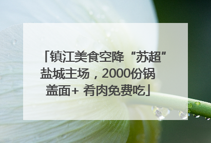 镇江美食空降“苏超”盐城主场，2000份锅盖面+ 肴肉免费吃
