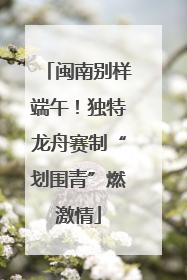 闽南别样端午！独特龙舟赛制“划围青”燃激情