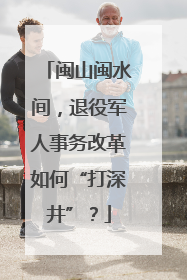 闽山闽水间，退役军人事务改革如何“打深井”？