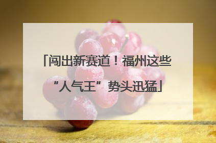 闯出新赛道！福州这些“人气王”势头迅猛