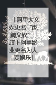 阿里大文娱更名“虎鲸文娱”，旗下阿里影业更名为大麦娱乐