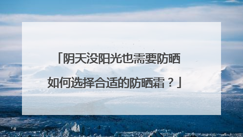阴天没阳光也需要防晒 如何选择合适的防晒霜？