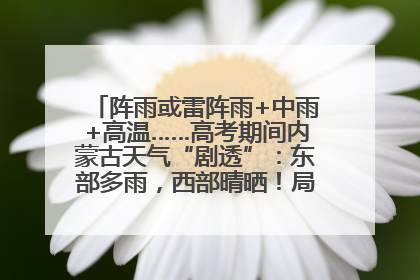 阵雨或雷阵雨+中雨+高温……高考期间内蒙古天气“剧透”：东部多雨，西部晴晒！局地有短时强降水