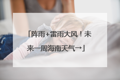 阵雨+雷雨大风！未来一周海南天气→