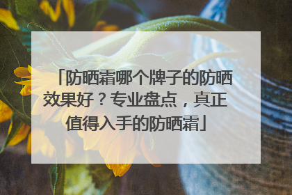 防晒霜哪个牌子的防晒效果好？专业盘点，真正值得入手的防晒霜