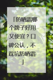防晒霜哪个牌子好用又便宜？口碑公认，不踩坑防晒霜