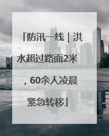 防汛一线｜洪水超过路面2米，60余人凌晨紧急转移