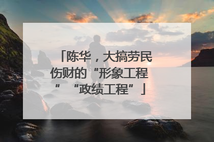 陈华，大搞劳民伤财的“形象工程”“政绩工程”