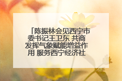 陈振林会见西宁市委书记王卫东 共商发挥气象赋能增益作用 服务西宁经济社会高质量发展