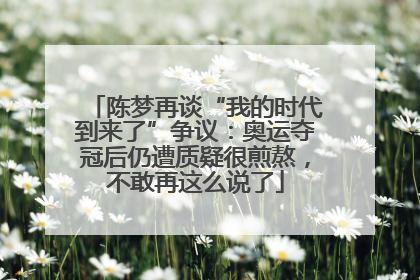 陈梦再谈“我的时代到来了”争议：奥运夺冠后仍遭质疑很煎熬，不敢再这么说了