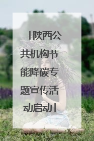 陕西公共机构节能降碳专题宣传活动启动