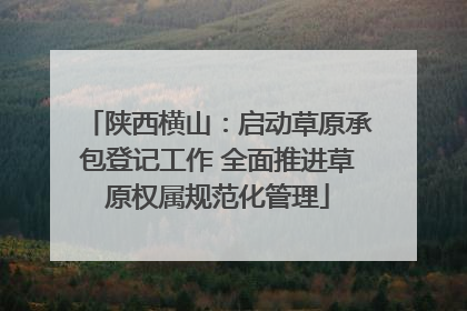陕西横山：启动草原承包登记工作 全面推进草原权属规范化管理