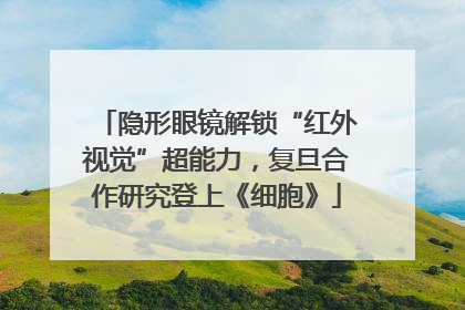 隐形眼镜解锁“红外视觉”超能力，复旦合作研究登上《细胞》