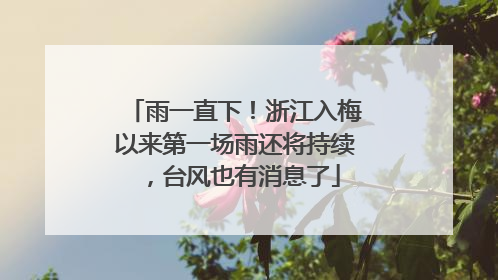 雨一直下！浙江入梅以来第一场雨还将持续，台风也有消息了